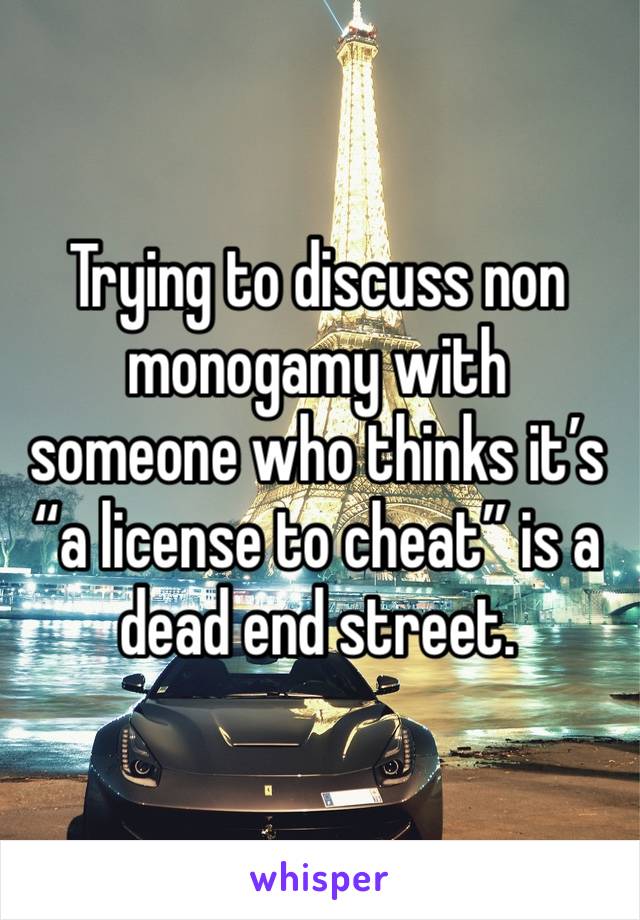 Trying to discuss non monogamy with someone who thinks it’s “a license to cheat” is a dead end street.