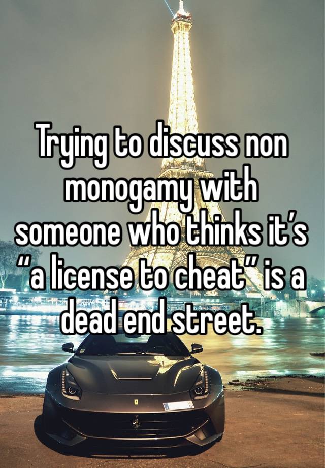 Trying to discuss non monogamy with someone who thinks it’s “a license to cheat” is a dead end street.