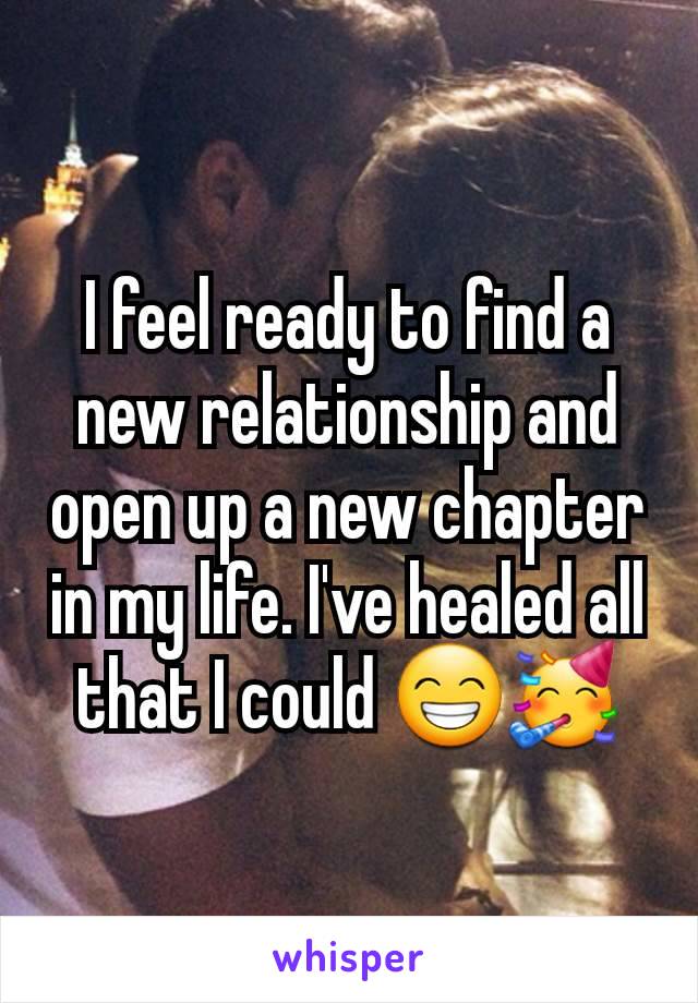 I feel ready to find a new relationship and open up a new chapter in my life. I've healed all that I could 😁🥳