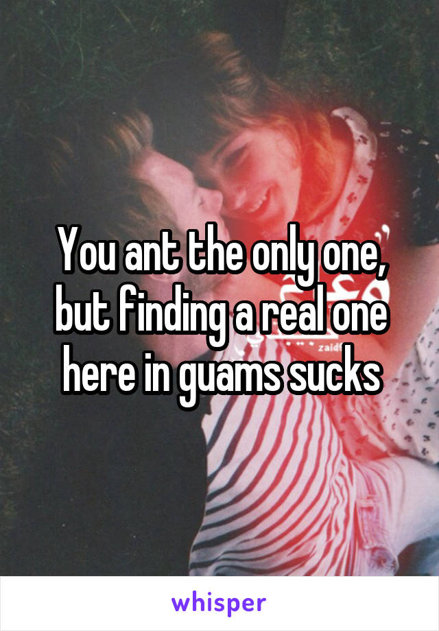 You ant the only one, but finding a real one here in guams sucks