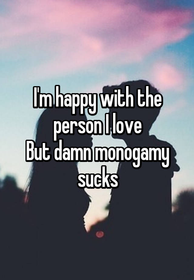 I'm happy with the person I love
But damn monogamy sucks