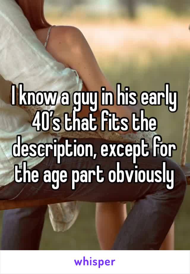 I know a guy in his early 40’s that fits the description, except for the age part obviously 