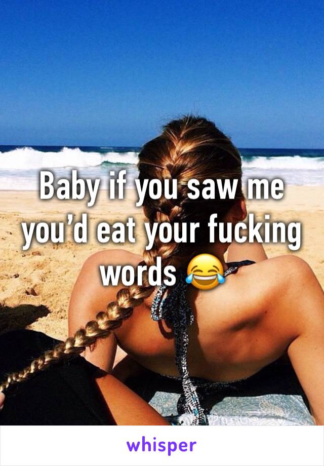 Baby if you saw me you’d eat your fucking words 😂