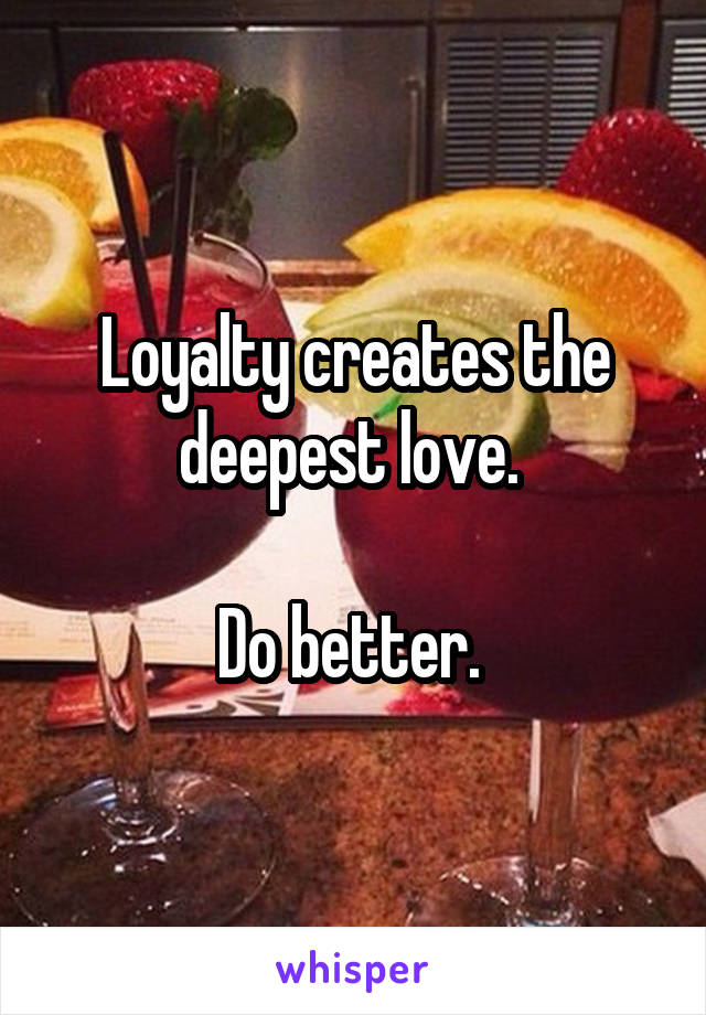 Loyalty creates the deepest love. 

Do better. 