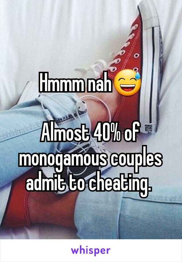 Hmmm nah😅

Almost 40% of monogamous couples admit to cheating. 