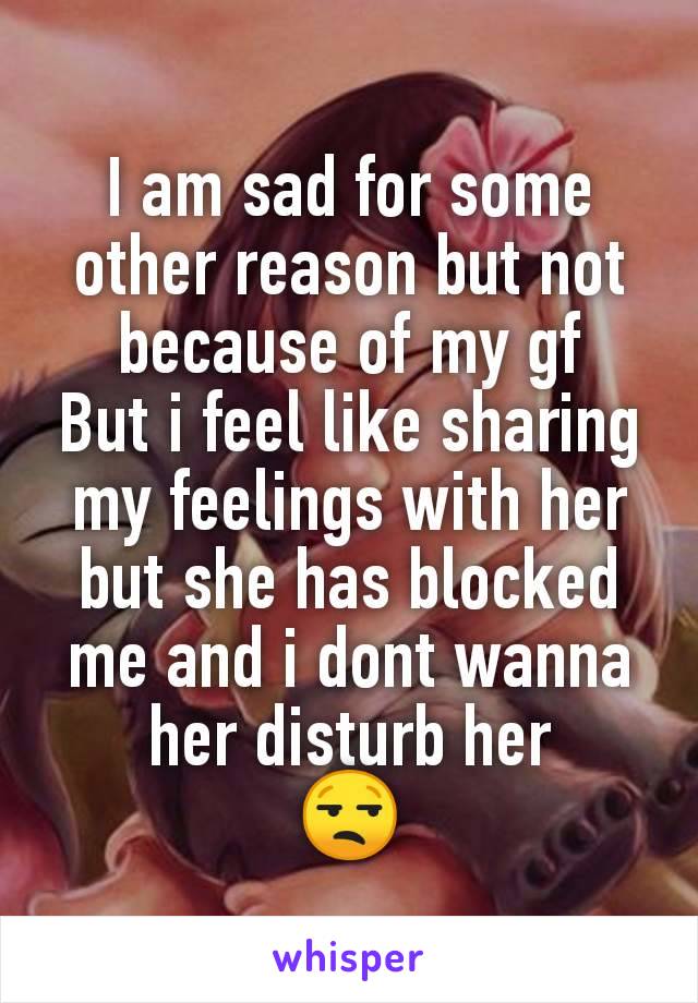 I am sad for some other reason but not because of my gf
But i feel like sharing my feelings with her but she has blocked me and i dont wanna her disturb her
😒