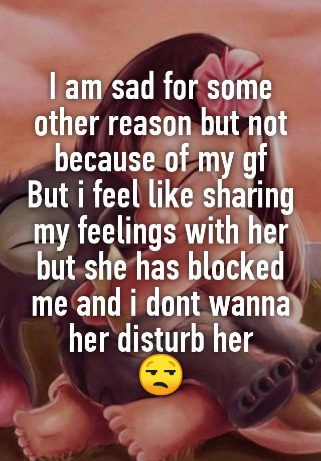 I am sad for some other reason but not because of my gf
But i feel like sharing my feelings with her but she has blocked me and i dont wanna her disturb her
😒