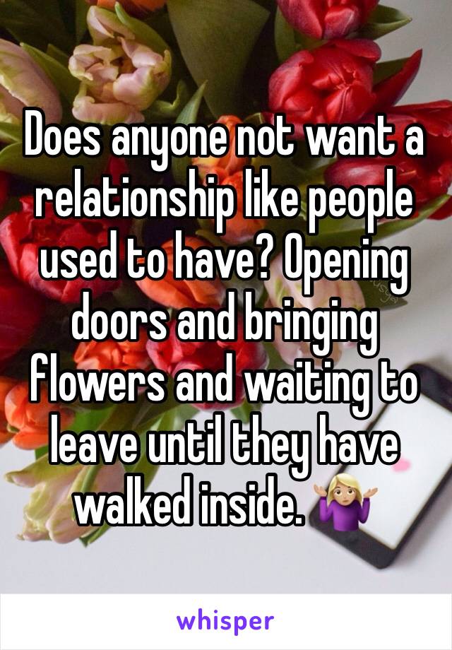 Does anyone not want a relationship like people used to have? Opening doors and bringing flowers and waiting to leave until they have walked inside. 🤷🏼‍♀️