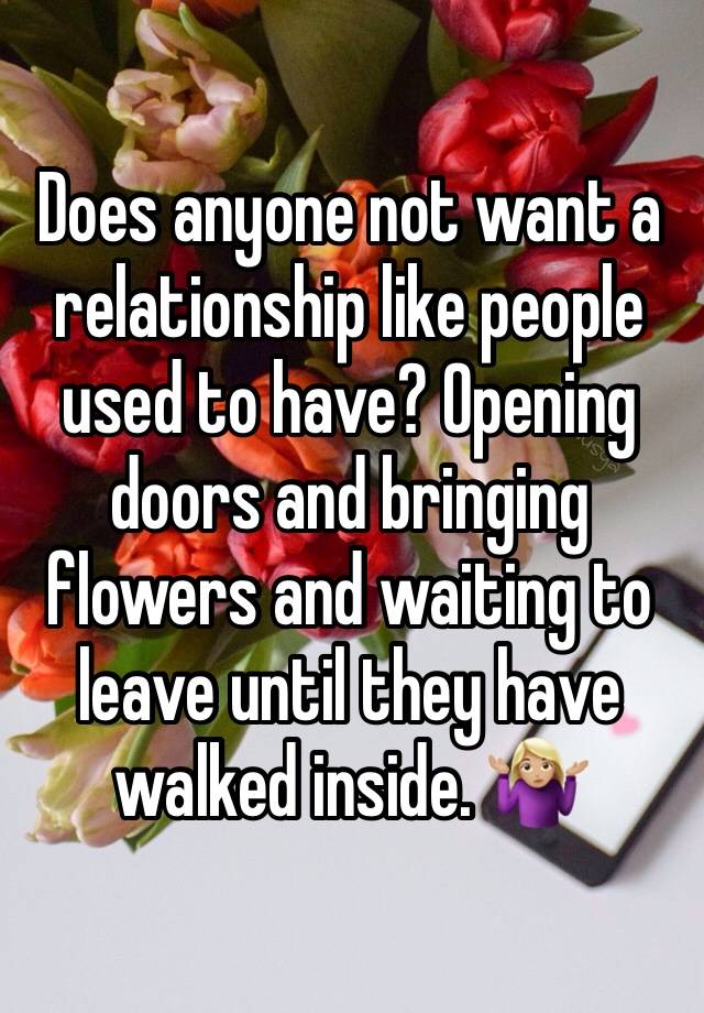 Does anyone not want a relationship like people used to have? Opening doors and bringing flowers and waiting to leave until they have walked inside. 🤷🏼‍♀️