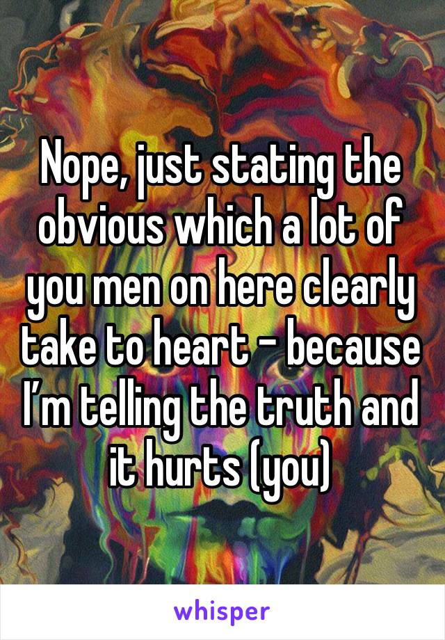 Nope, just stating the obvious which a lot of you men on here clearly take to heart - because I’m telling the truth and it hurts (you)