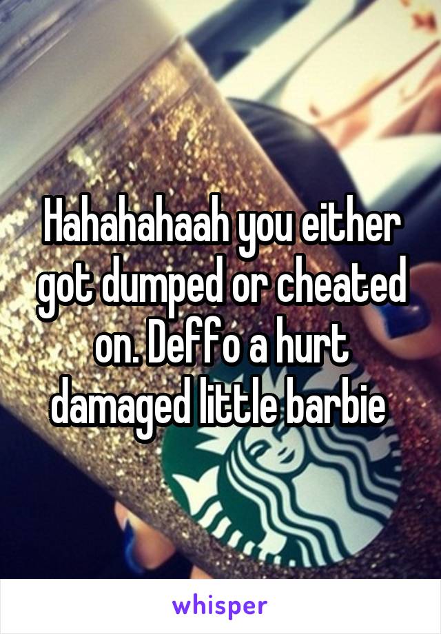 Hahahahaah you either got dumped or cheated on. Deffo a hurt damaged little barbie 