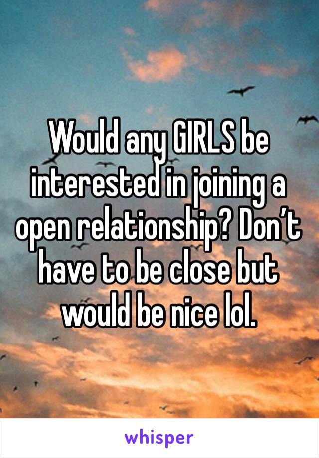 Would any GIRLS be interested in joining a open relationship? Don’t have to be close but would be nice lol. 