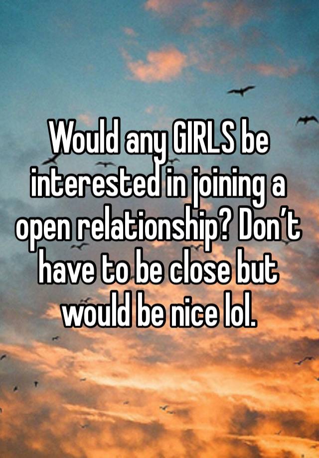 Would any GIRLS be interested in joining a open relationship? Don’t have to be close but would be nice lol. 