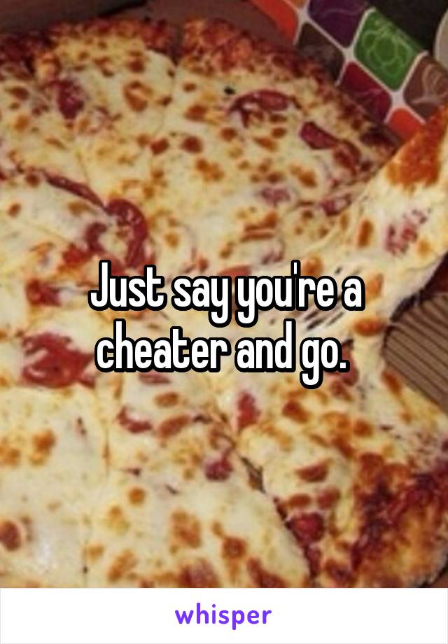 Just say you're a cheater and go. 