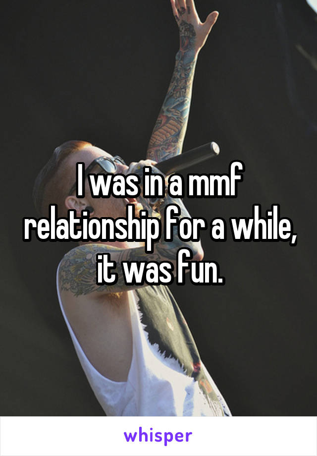 I was in a mmf relationship for a while, it was fun.