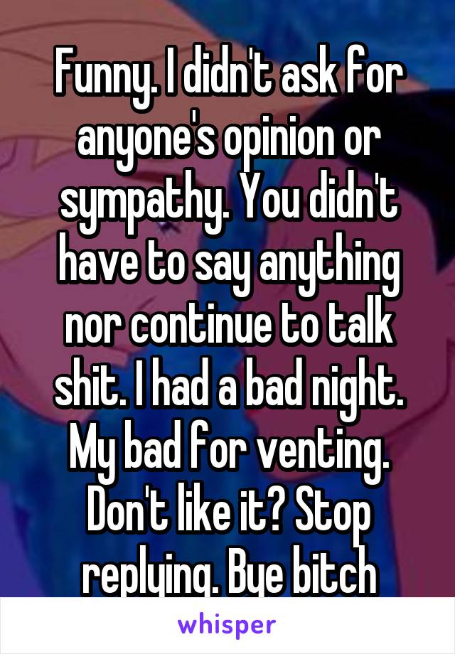 Funny. I didn't ask for anyone's opinion or sympathy. You didn't have to say anything nor continue to talk shit. I had a bad night. My bad for venting. Don't like it? Stop replying. Bye bitch