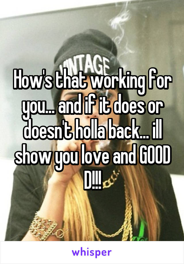 How's that working for you... and if it does or doesn't holla back... ill show you love and GOOD D!!!