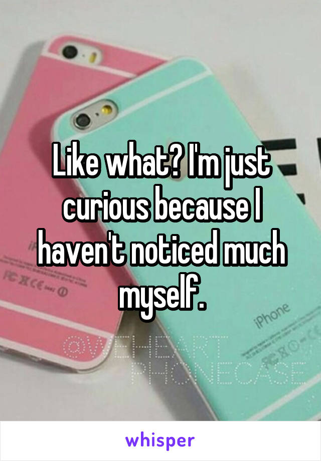 Like what? I'm just curious because I haven't noticed much myself.