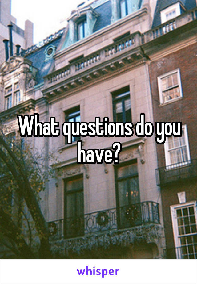 What questions do you have?