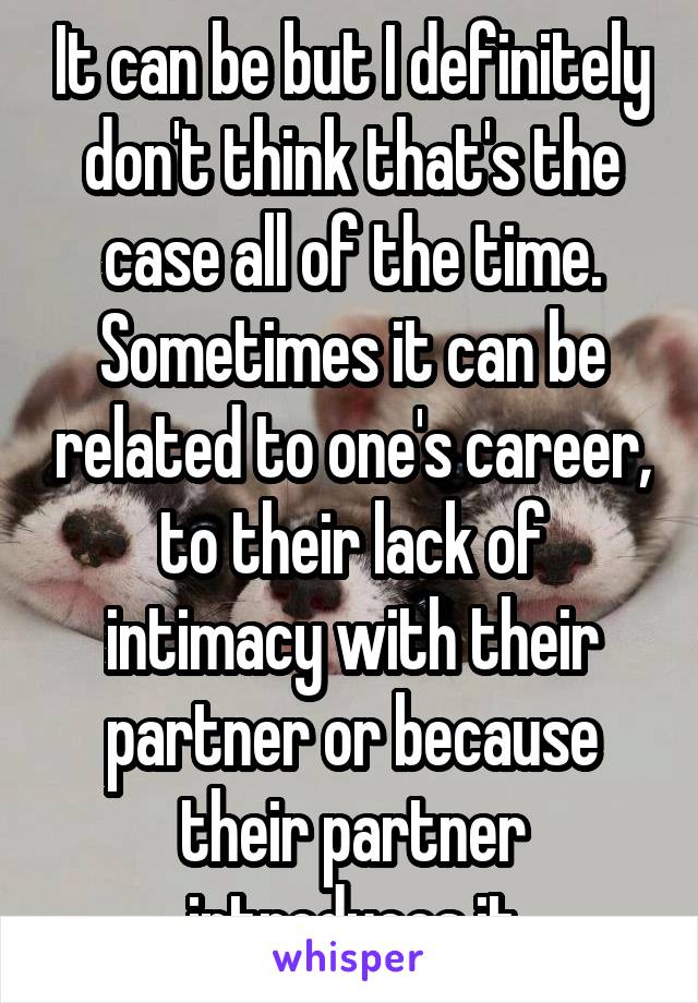 It can be but I definitely don't think that's the case all of the time. Sometimes it can be related to one's career, to their lack of intimacy with their partner or because their partner introduces it