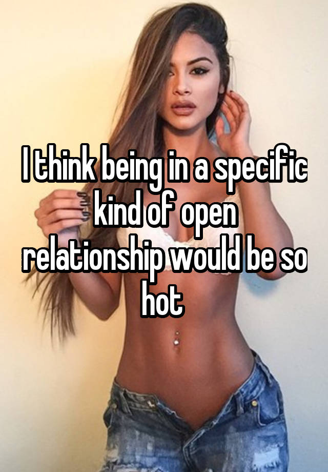 I think being in a specific kind of open relationship would be so hot 