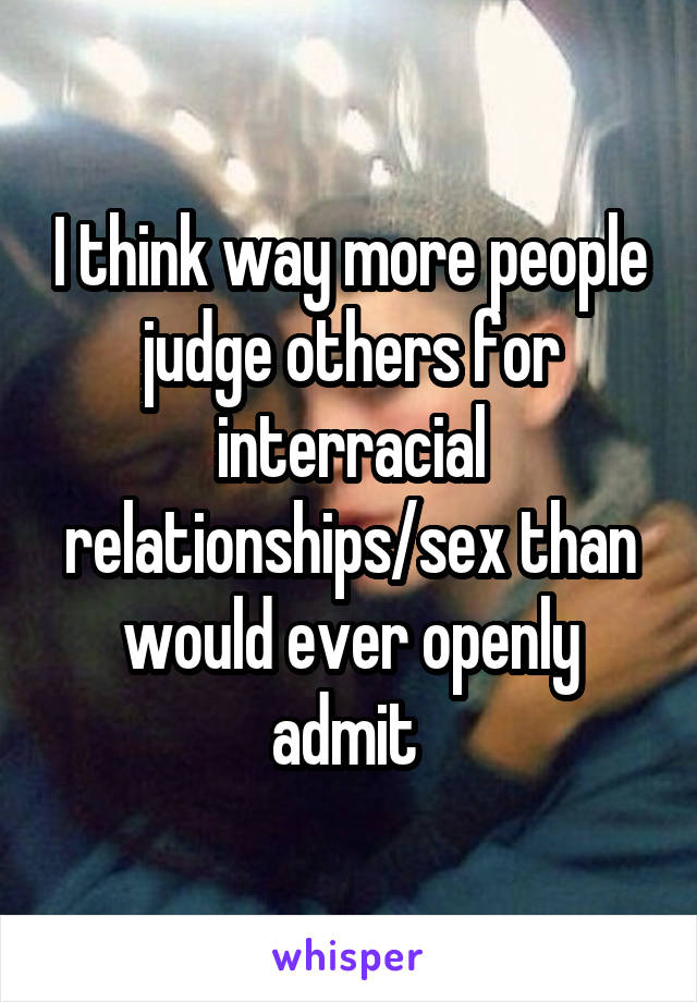 I think way more people judge others for interracial relationships/sex than would ever openly admit 