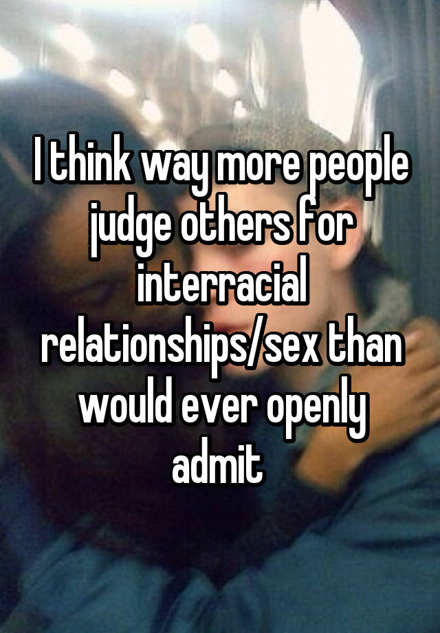 I think way more people judge others for interracial relationships/sex than would ever openly admit 