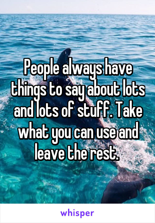 People always have things to say about lots and lots of stuff. Take what you can use and leave the rest. 