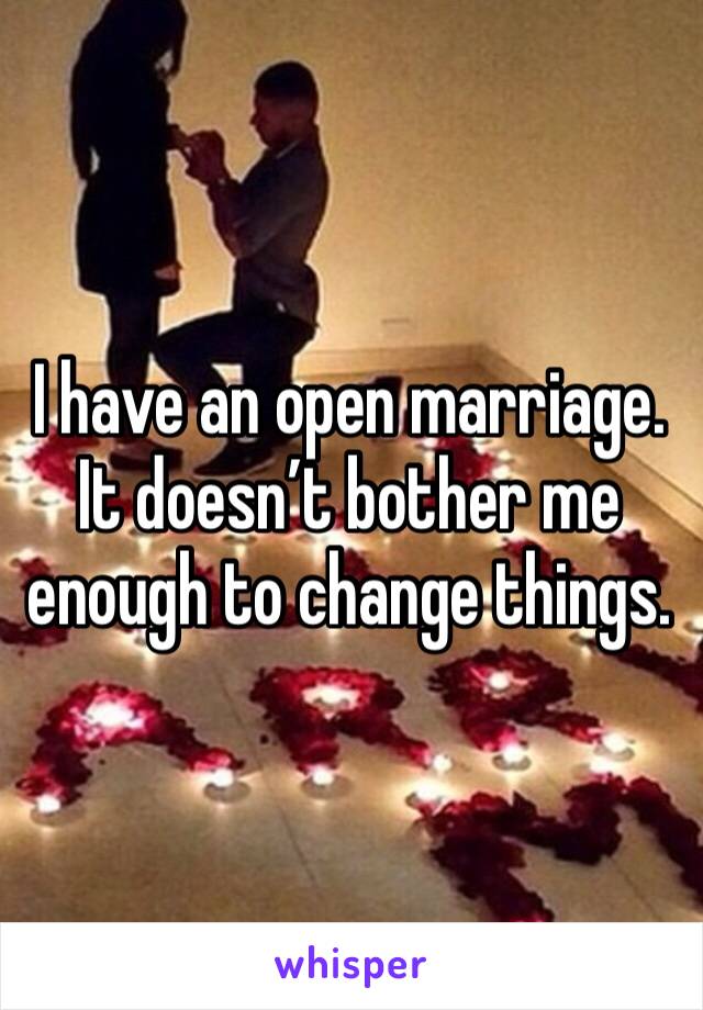 I have an open marriage.
It doesn’t bother me enough to change things.