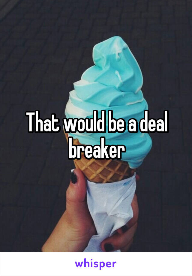 That would be a deal breaker