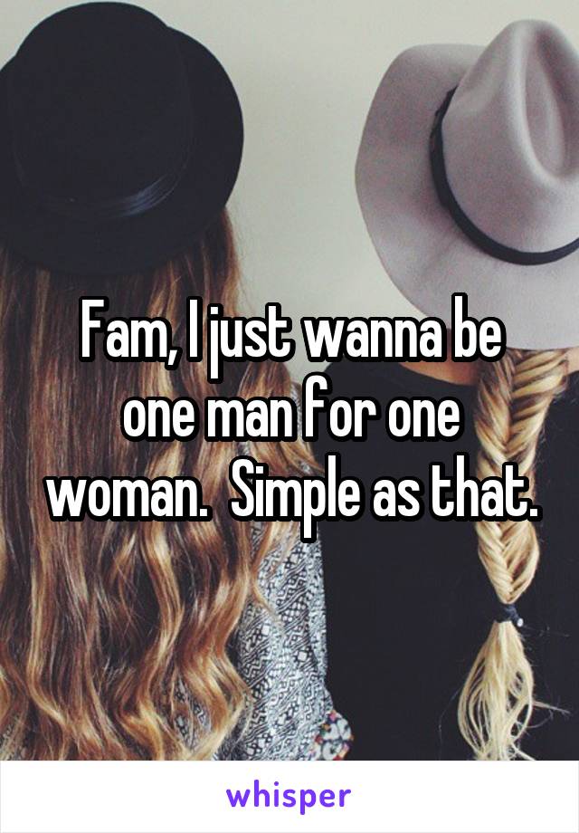 Fam, I just wanna be one man for one woman.  Simple as that.