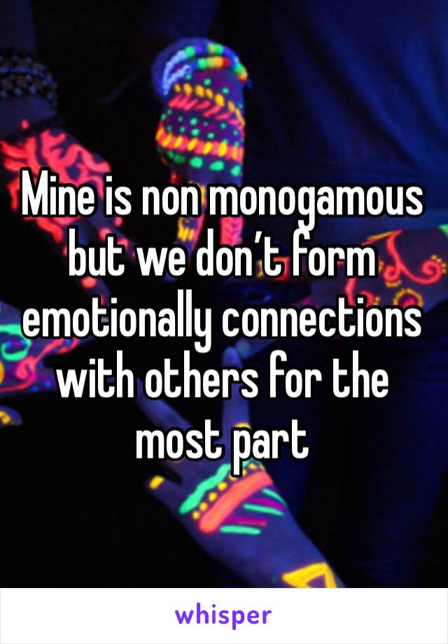 Mine is non monogamous but we don’t form emotionally connections with others for the most part