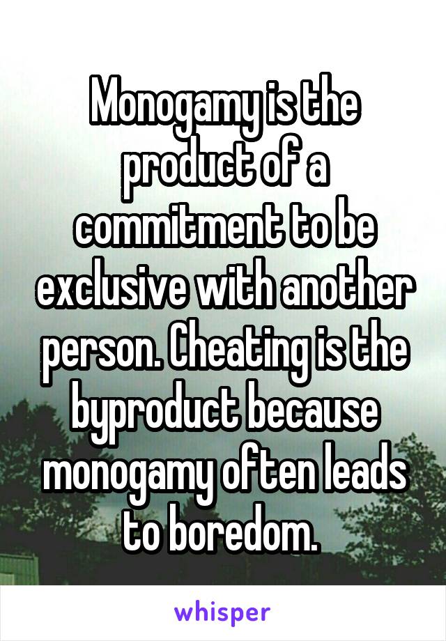 Monogamy is the product of a commitment to be exclusive with another person. Cheating is the byproduct because monogamy often leads to boredom. 