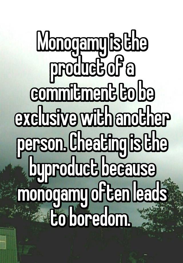 Monogamy is the product of a commitment to be exclusive with another person. Cheating is the byproduct because monogamy often leads to boredom. 