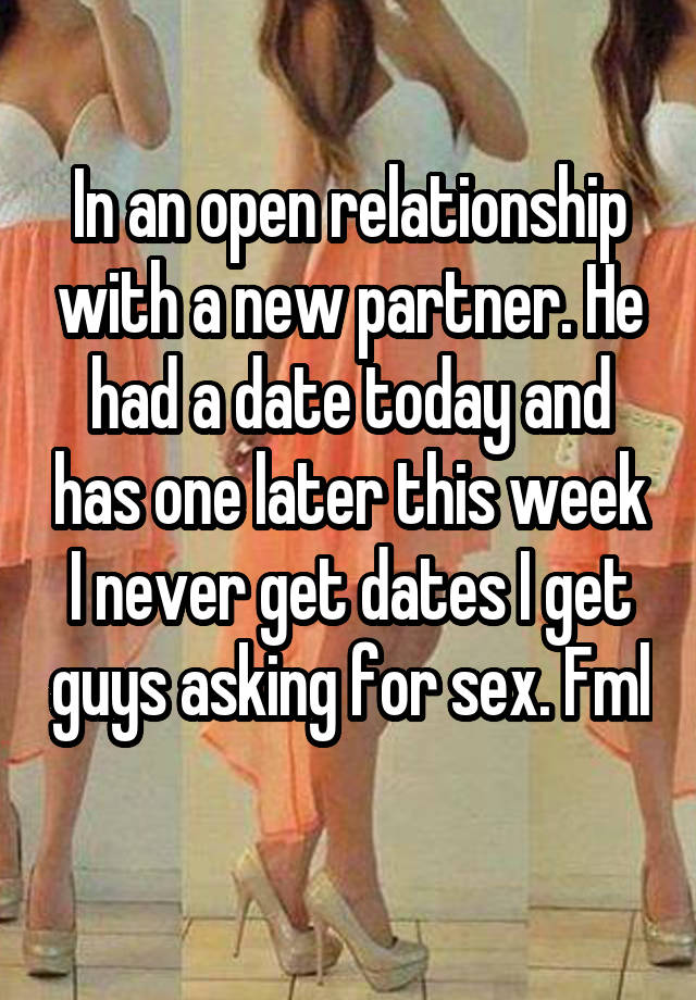 In an open relationship with a new partner. He had a date today and has one later this week I never get dates I get guys asking for sex. Fml 