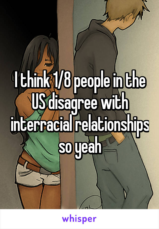 I think 1/8 people in the US disagree with interracial relationships so yeah