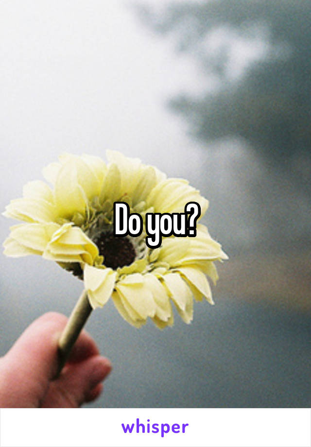 Do you?