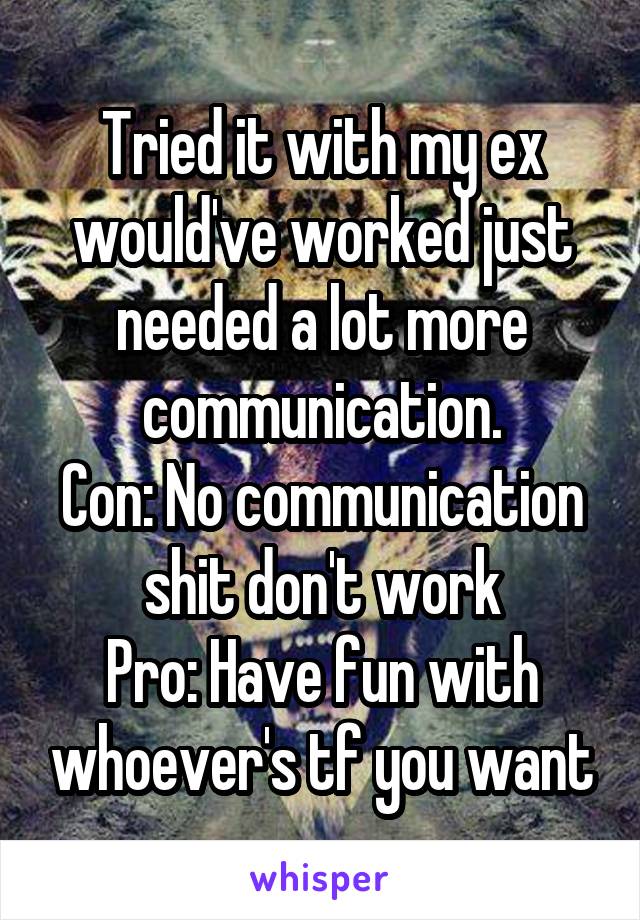 Tried it with my ex would've worked just needed a lot more communication.
Con: No communication shit don't work
Pro: Have fun with whoever's tf you want