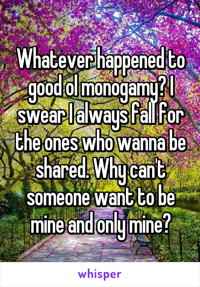 Whatever happened to good ol monogamy? I swear I always fall for the ones who wanna be shared. Why can't someone want to be mine and only mine?