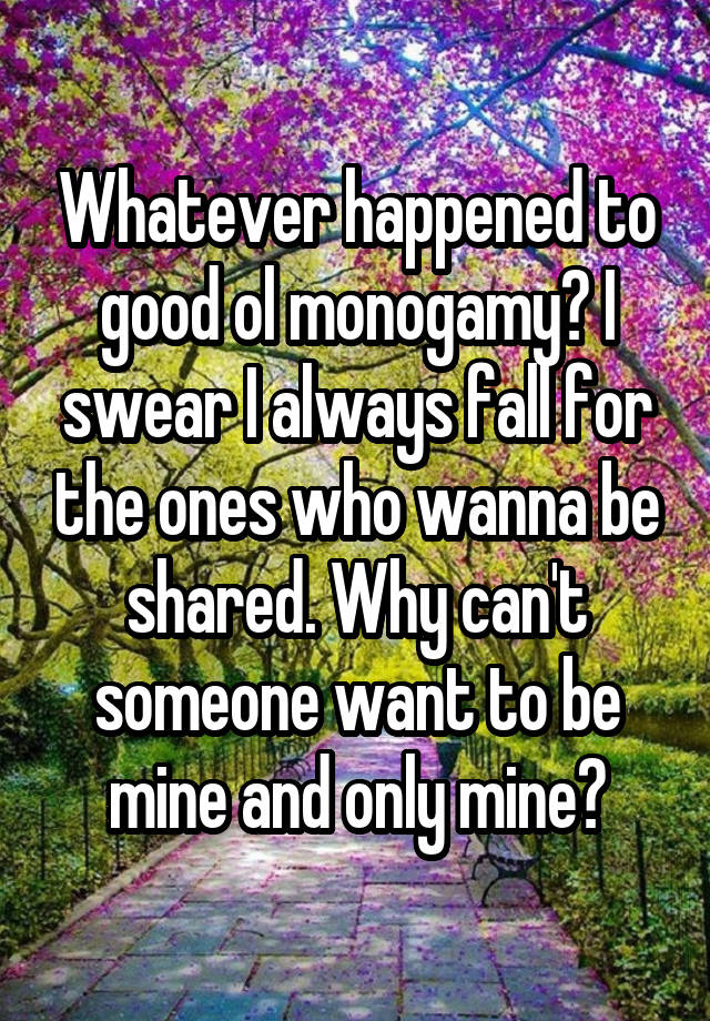 Whatever happened to good ol monogamy? I swear I always fall for the ones who wanna be shared. Why can't someone want to be mine and only mine?