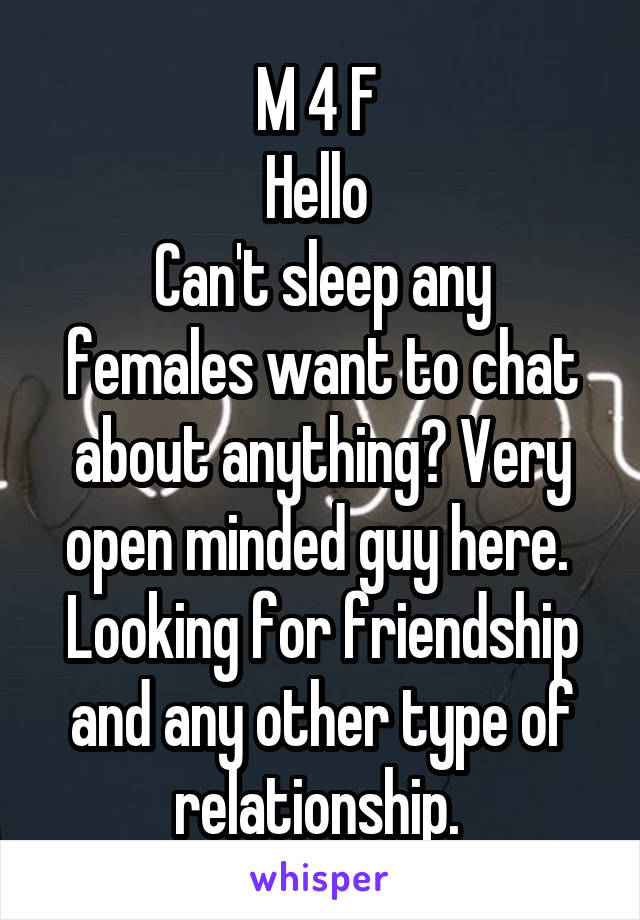 M 4 F 
Hello 
Can't sleep any females want to chat about anything? Very open minded guy here.  Looking for friendship and any other type of relationship. 