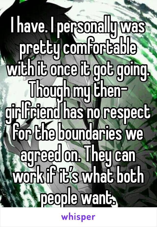 I have. I personally was pretty comfortable with it once it got going. Though my then-girlfriend has no respect for the boundaries we agreed on. They can work if it’s what both people want. 