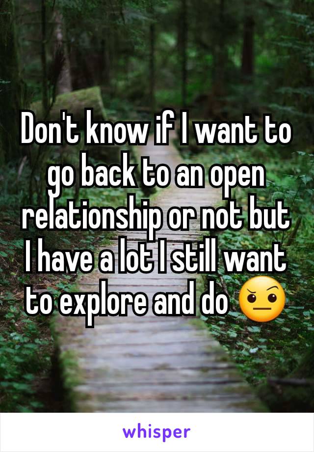 Don't know if I want to go back to an open relationship or not but I have a lot I still want to explore and do 🤨