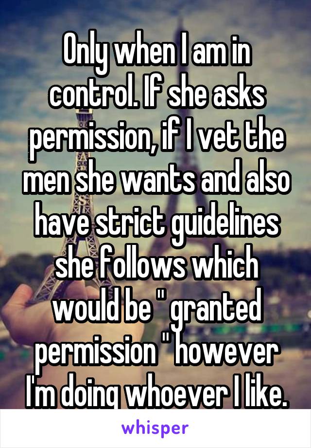 Only when I am in control. If she asks permission, if I vet the men she wants and also have strict guidelines she follows which would be " granted permission " however I'm doing whoever I like.