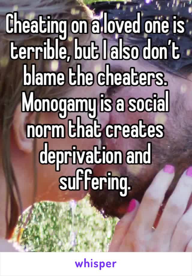 Cheating on a loved one is terrible, but I also don’t blame the cheaters. Monogamy is a social norm that creates deprivation and suffering. 