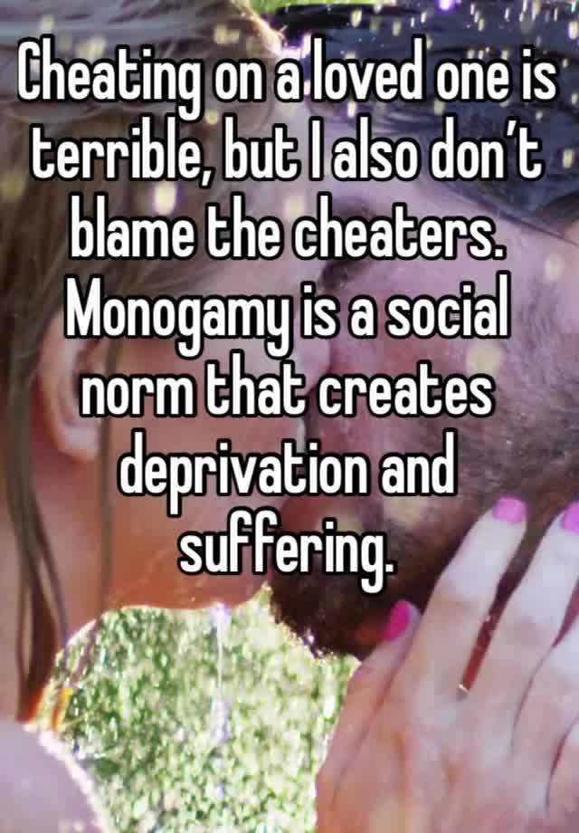 Cheating on a loved one is terrible, but I also don’t blame the cheaters. Monogamy is a social norm that creates deprivation and suffering. 