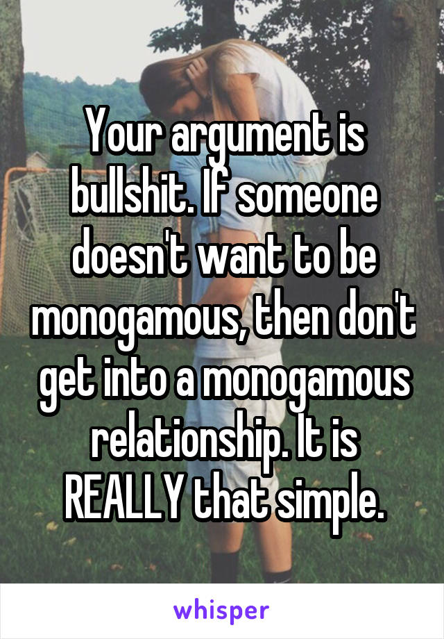 Your argument is bullshit. If someone doesn't want to be monogamous, then don't get into a monogamous relationship. It is REALLY that simple.