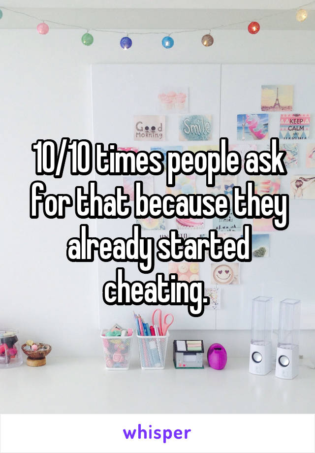 10/10 times people ask for that because they already started cheating. 