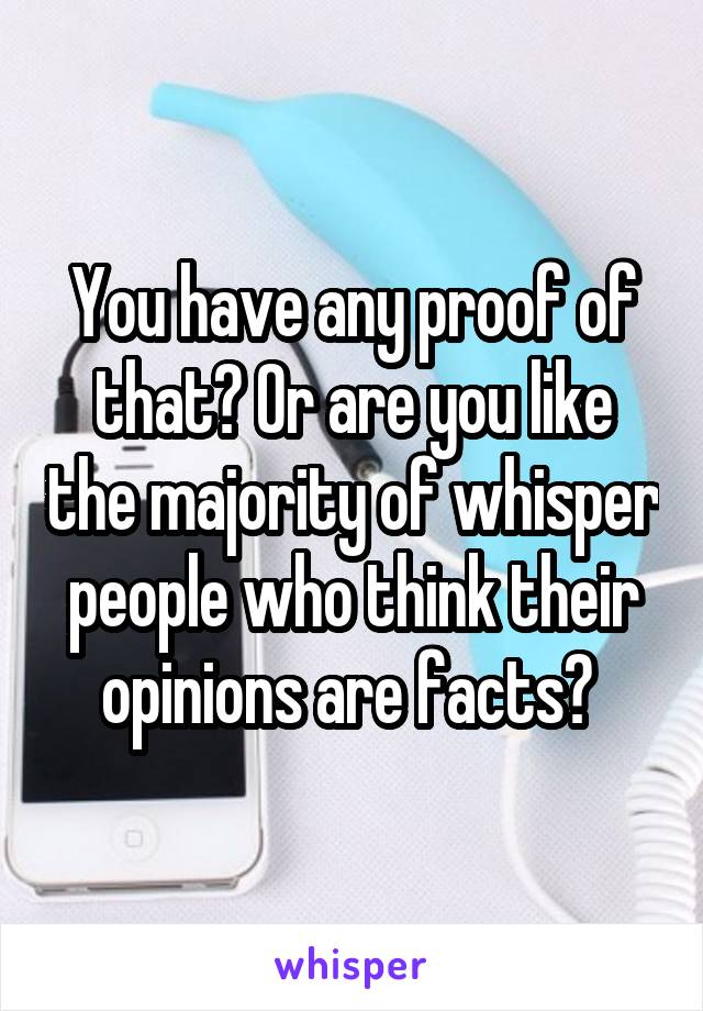 You have any proof of that? Or are you like the majority of whisper people who think their opinions are facts? 