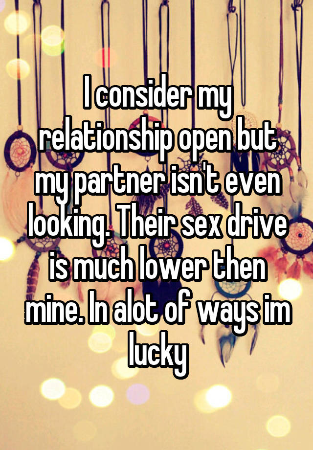 I consider my relationship open but my partner isn't even looking. Their sex drive is much lower then mine. In alot of ways im lucky